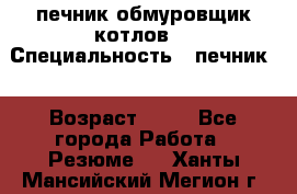 печник обмуровщик котлов  › Специальность ­ печник  › Возраст ­ 55 - Все города Работа » Резюме   . Ханты-Мансийский,Мегион г.